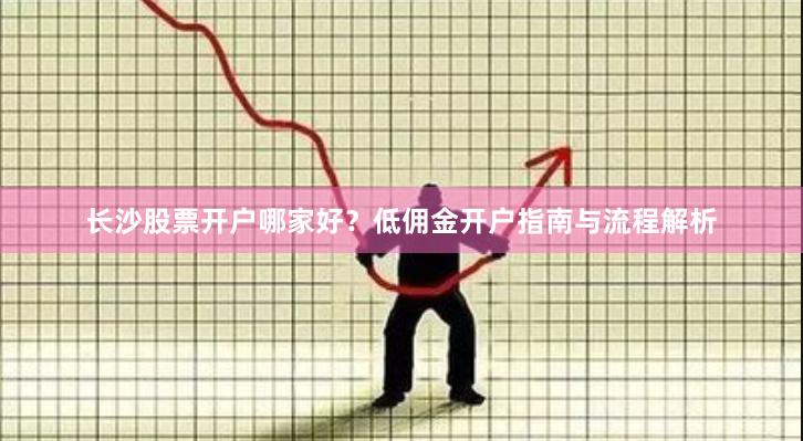 长沙股票开户哪家好？低佣金开户指南与流程解析