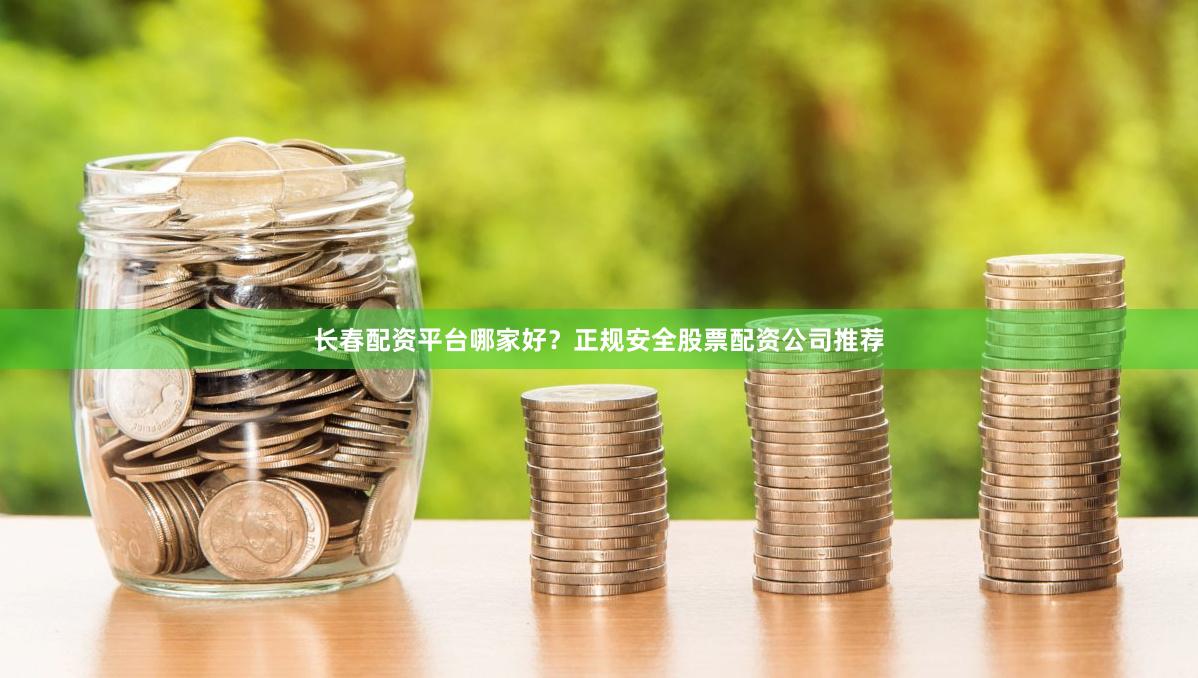 长春配资平台哪家好？正规安全股票配资公司推荐