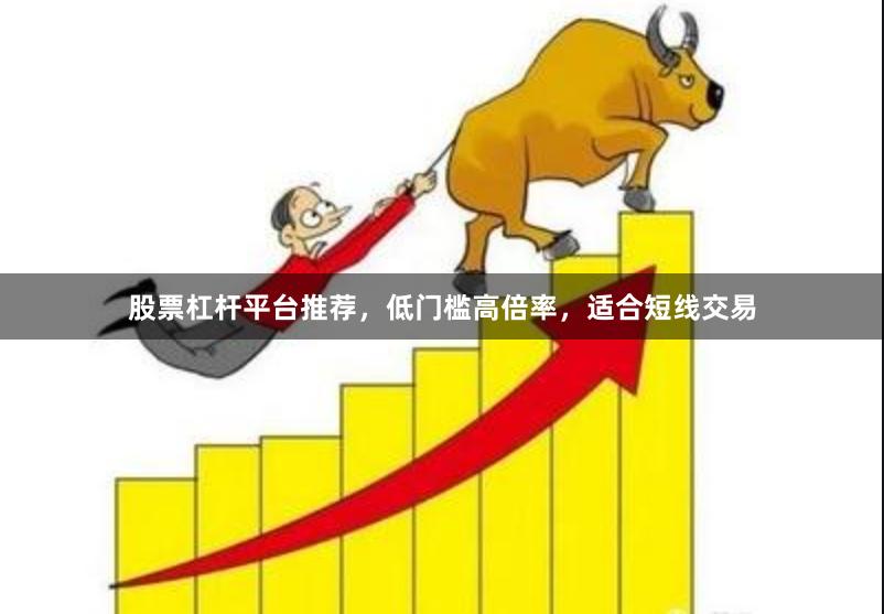 股票杠杆平台推荐，低门槛高倍率，适合短线交易