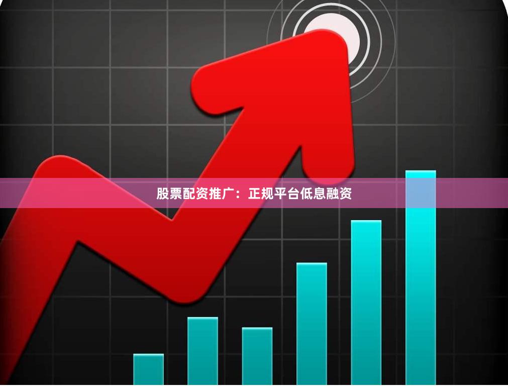 股票配资推广：正规平台低息融资