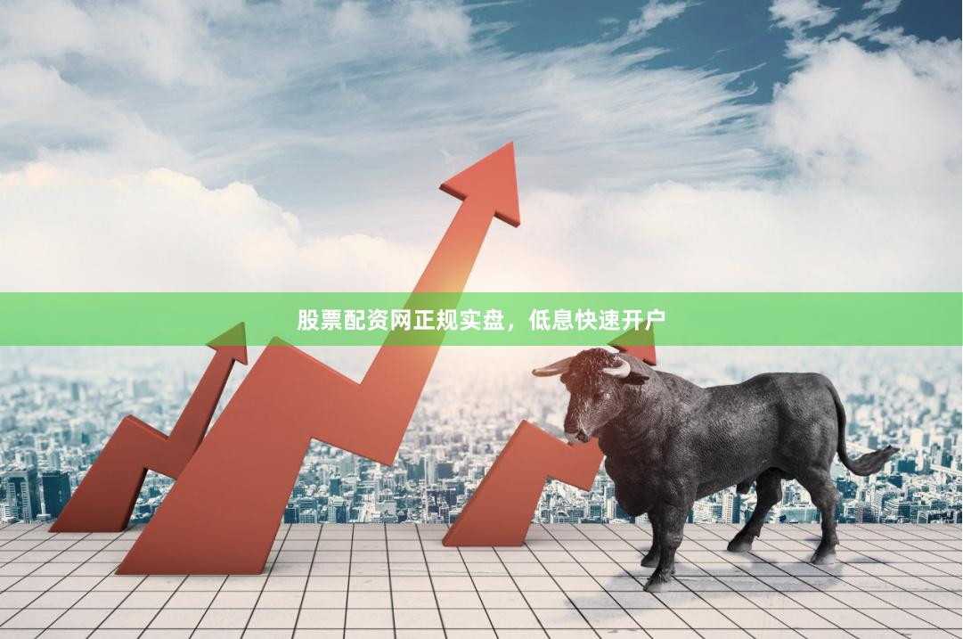 股票配资网正规实盘，低息快速开户