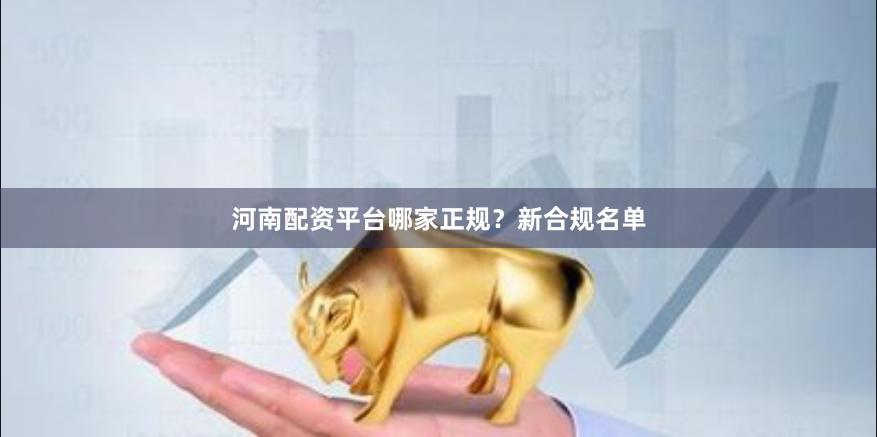 河南配资平台哪家正规？新合规名单