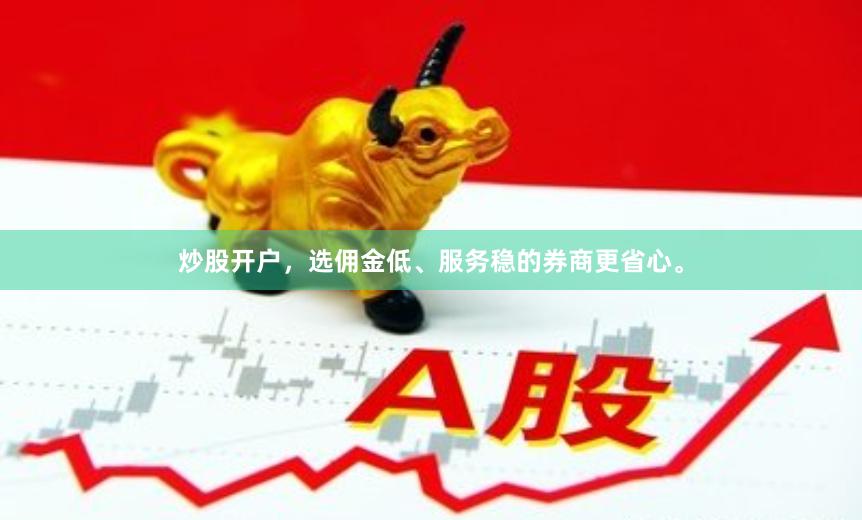 炒股开户，选佣金低、服务稳的券商更省心。