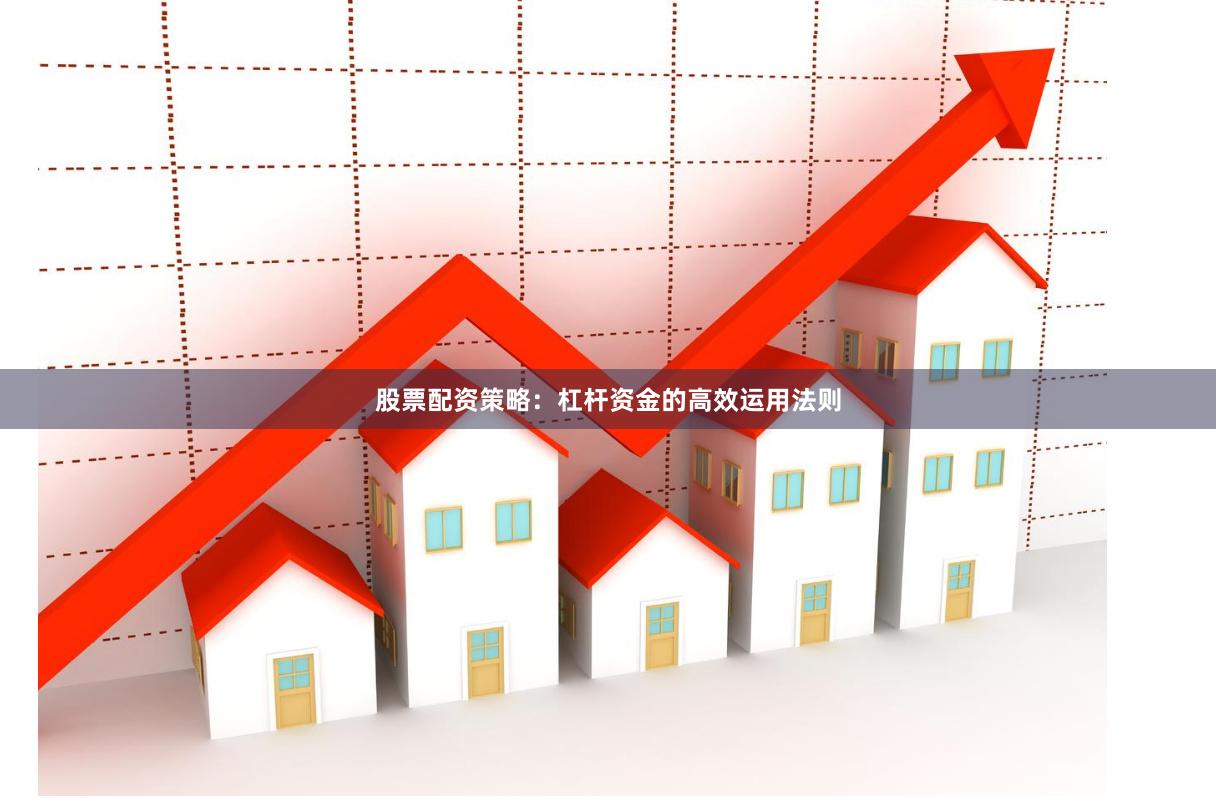 股票配资策略：杠杆资金的高效运用法则