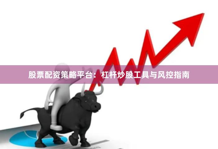 股票配资策略平台：杠杆炒股工具与风控指南