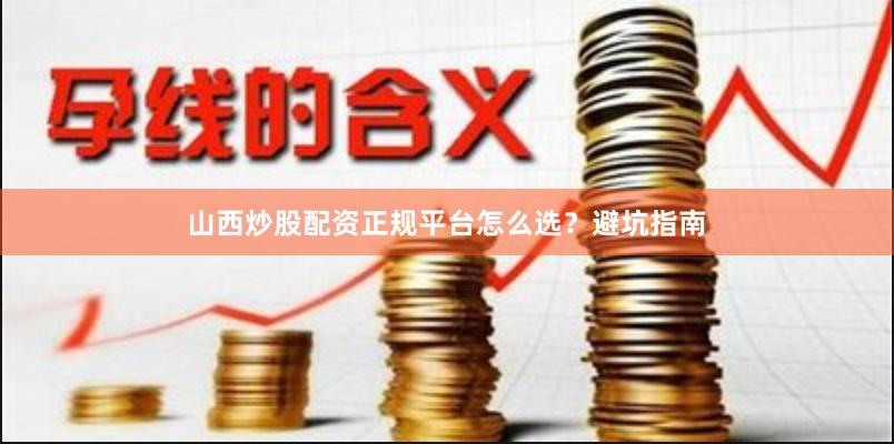 山西炒股配资正规平台怎么选？避坑指南