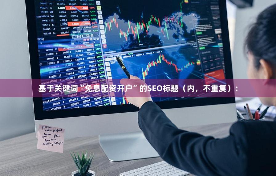 基于关键词“免息配资开户”的SEO标题（内，不重复）：