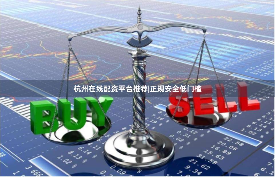 杭州在线配资平台推荐|正规安全低门槛